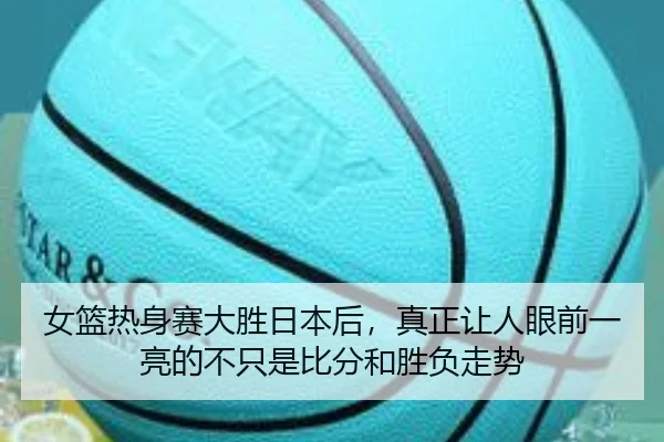 女篮热身赛大胜日本后，真正让人眼前一亮的不只是比分和胜负走势