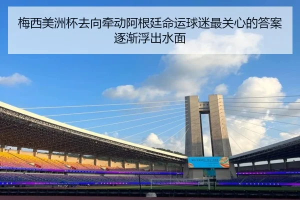梅西美洲杯去向牵动阿根廷命运球迷最关心的答案逐渐浮出水面