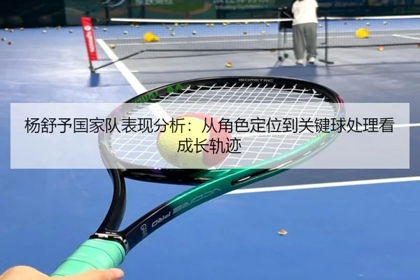 杨舒予国家队表现分析：从角色定位到关键球处理看成长轨迹 | maiqiuzhan
